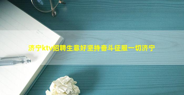 济宁ktv招聘生意好坚持奋斗征服一切济宁